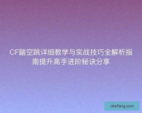CF踏空跳详细教学与实战技巧全解析指南提升高手进阶秘诀分享