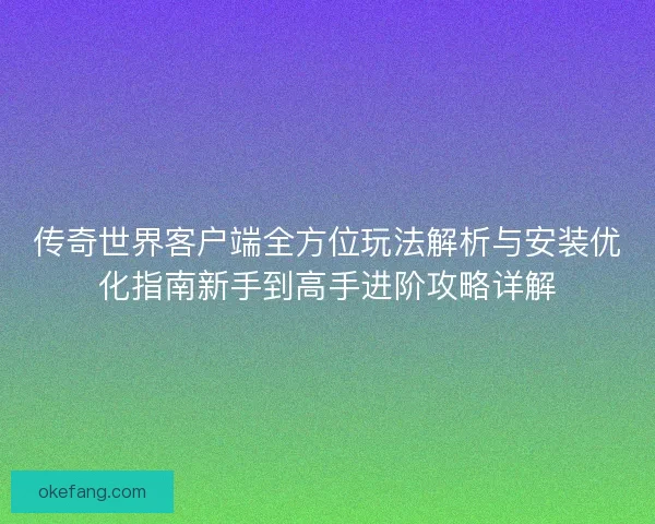 传奇世界客户端全方位玩法解析与安装优化指南新手到高手进阶攻略详解