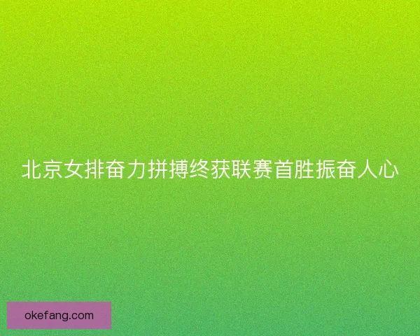 北京女排奋力拼搏终获联赛首胜振奋人心