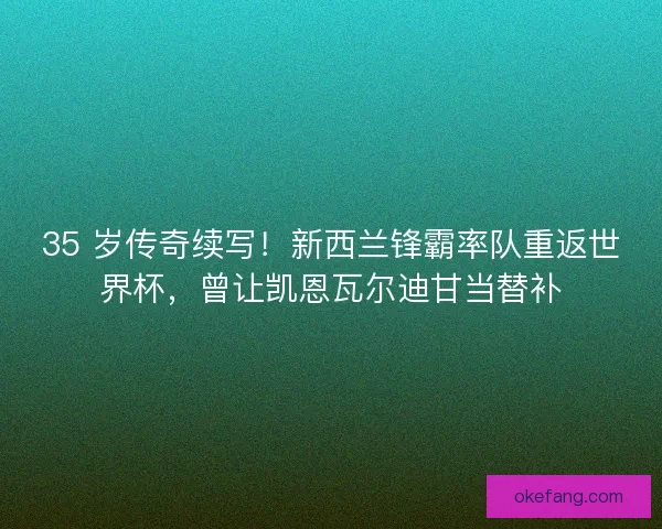 35 岁传奇续写！新西兰锋霸率队重返世界杯，曾让凯恩瓦尔迪甘当替补