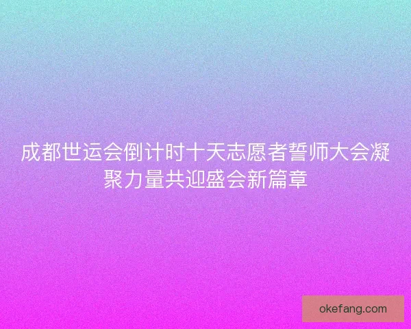 成都世运会倒计时十天志愿者誓师大会凝聚力量共迎盛会新篇章