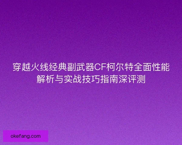 穿越火线经典副武器CF柯尔特全面性能解析与实战技巧指南深评测