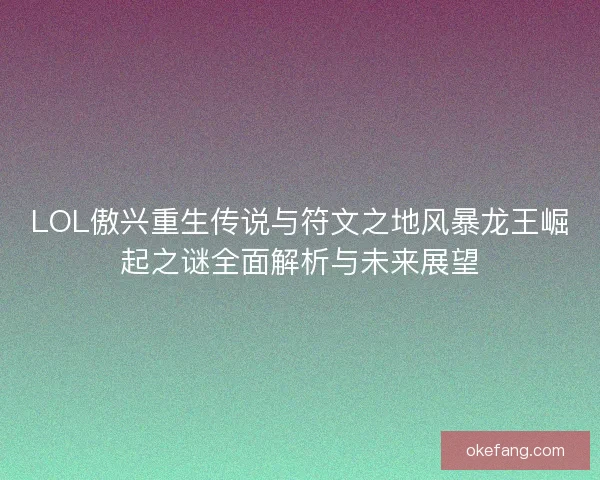 LOL傲兴重生传说与符文之地风暴龙王崛起之谜全面解析与未来展望