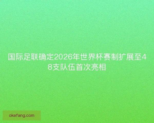 国际足联确定2026年世界杯赛制扩展至48支队伍首次亮相