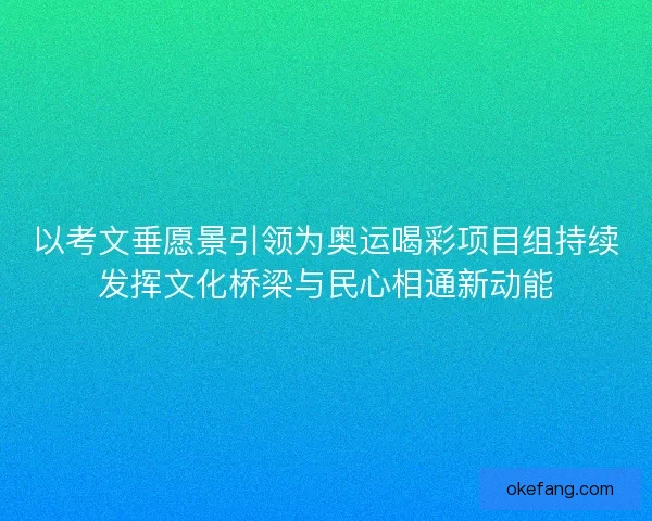 以考文垂愿景引领为奥运喝彩项目组持续发挥文化桥梁与民心相通新动能